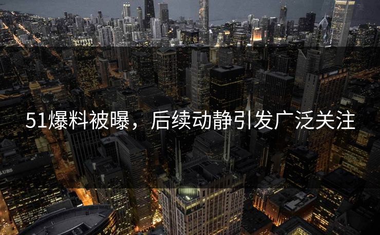 51爆料被曝，后续动静引发广泛关注