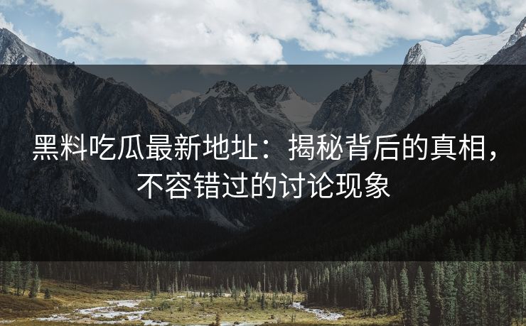 黑料吃瓜最新地址：揭秘背后的真相，不容错过的讨论现象