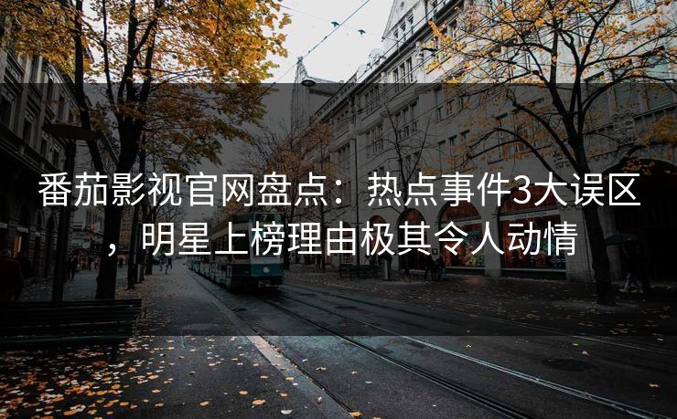 番茄影视官网盘点：热点事件3大误区，明星上榜理由极其令人动情