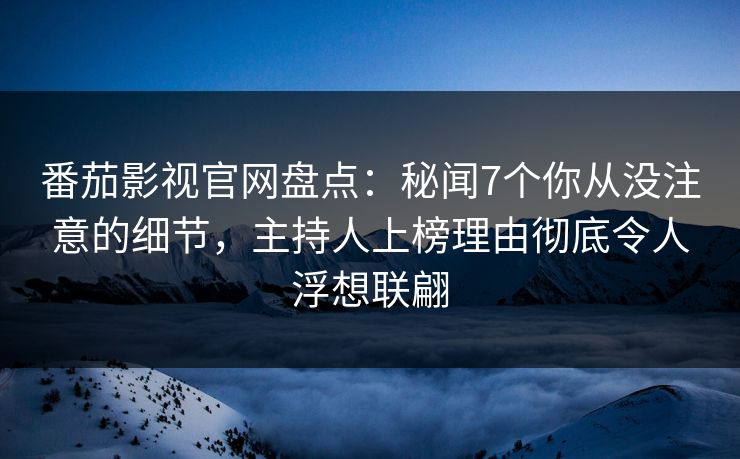 番茄影视官网盘点:秘闻7个你从没注意的细节,主持人上榜理由彻底令人浮想联翩 番茄影视官网盘点:秘闻7个你从没注意的细节,主持人上榜理由彻底令人浮想联翩