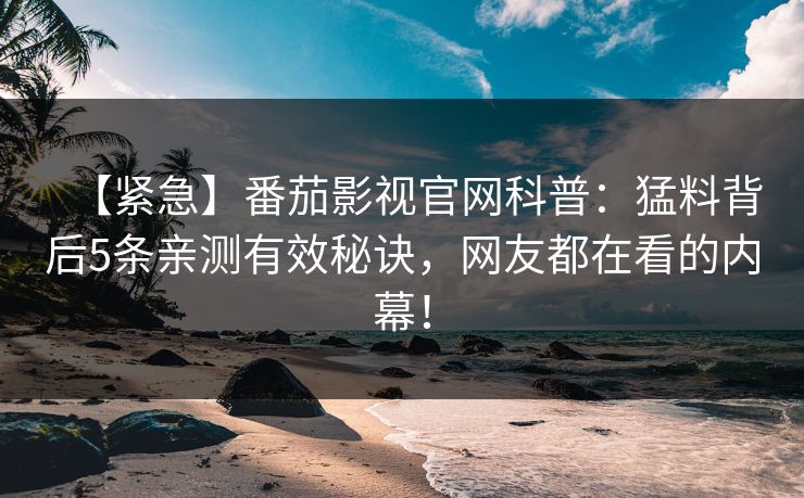 【紧急】番茄影视官网科普:猛料背后5条亲测有效秘诀,网友都在看的内幕! 【紧急】番茄影视官网科普:猛料背后5条亲测有效秘诀,网友都在看的内幕!