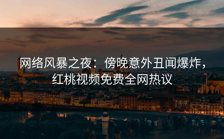 网络风暴之夜:傍晚意外丑闻爆炸,红桃视频免费全网热议 网络风暴之夜:傍晚意外丑闻爆炸,红桃视频免费全网热议
