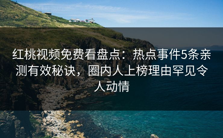 红桃视频免费看盘点:热点事件5条亲测有效秘诀,圈内人上榜理由罕见令人动情 红桃视频免费看盘点:热点事件5条亲测有效秘诀,圈内人上榜理由罕见令人动情