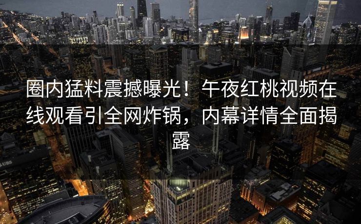 圈内猛料震撼曝光！午夜红桃视频在线观看引全网炸锅，内幕详情全面揭露
