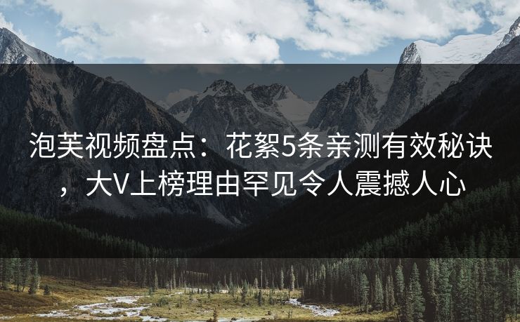 泡芙视频盘点：花絮5条亲测有效秘诀，大V上榜理由罕见令人震撼人心
