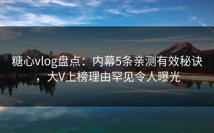 糖心vlog盘点:内幕5条亲测有效秘诀,大V上榜理由罕见令人曝光 糖心vlog盘点:内幕5条亲测有效秘诀,大V上榜理由罕见令人曝光