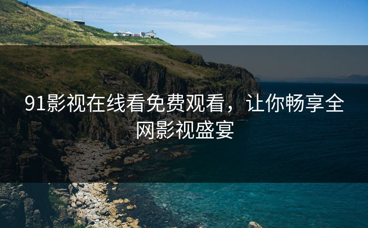 91影视在线看免费观看，让你畅享全网影视盛宴