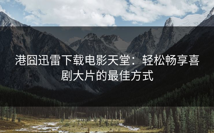 港囧迅雷下载电影天堂：轻松畅享喜剧大片的最佳方式