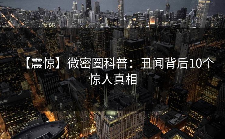 【震惊】微密圈科普：丑闻背后10个惊人真相