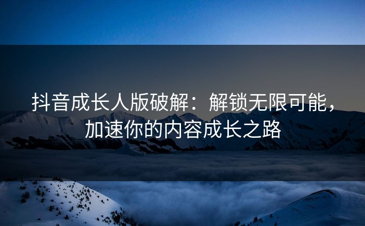 抖音成长人版破解：解锁无限可能，加速你的内容成长之路