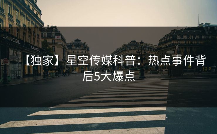 【独家】星空传媒科普：热点事件背后5大爆点
